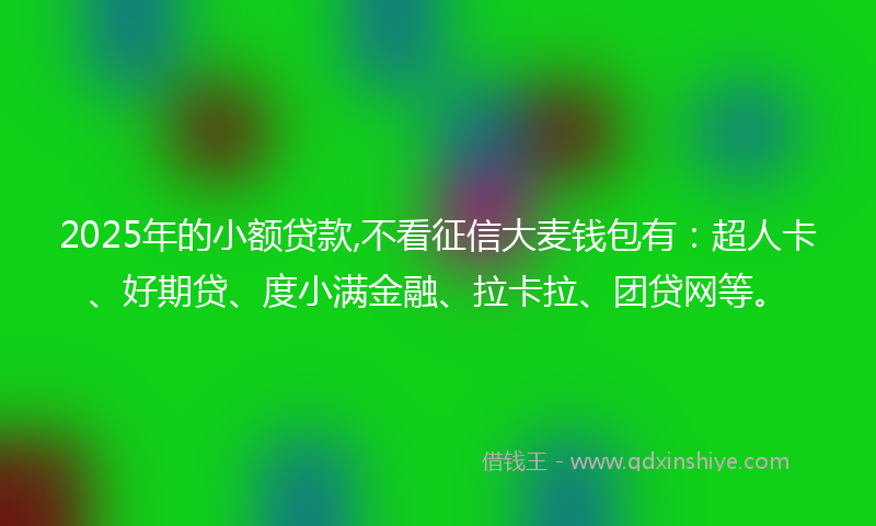 2025年的小额贷款,不看征信大麦钱包有：超人卡、好期贷、度小满金融、拉卡拉、团贷网等。