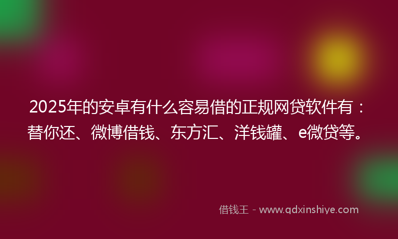 2025年的安卓有什么容易借的正规网贷软件有：替你还、微博借钱、东方汇、洋钱罐、e微贷等。