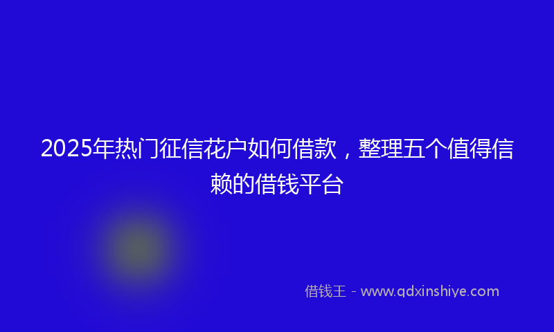 2025年热门征信花户如何借款，整理五个值得信赖的借钱平台