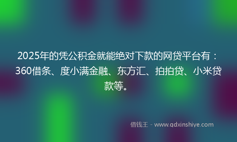 2025年的凭公积金就能绝对下款的网贷平台有：360借条、度小满金融、东方汇、拍拍贷、小米贷款等。