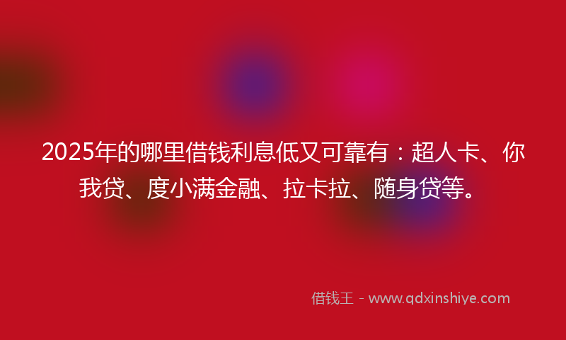 2025年的哪里借钱利息低又可靠有：超人卡、你我贷、度小满金融、拉卡拉、随身贷等。