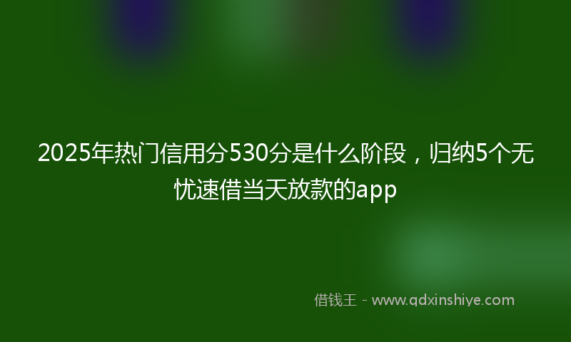 2025年热门信用分530分是什么阶段，归纳5个无忧速借当天放款的app