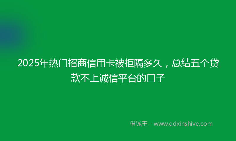 2025年热门招商信用卡被拒隔多久，总结五个贷款不上诚信平台的口子