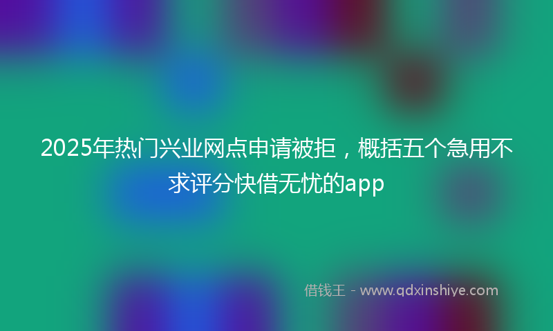 2025年热门兴业网点申请被拒，概括五个急用不求评分快借无忧的app