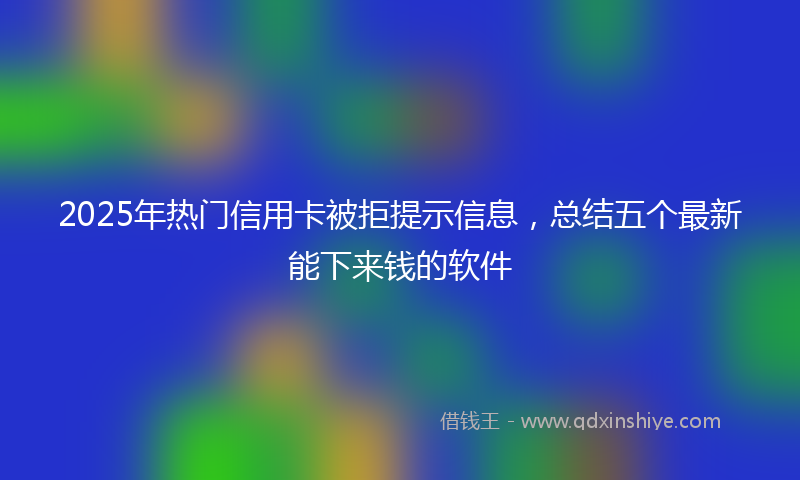 2025年热门信用卡被拒提示信息，总结五个最新能下来钱的软件