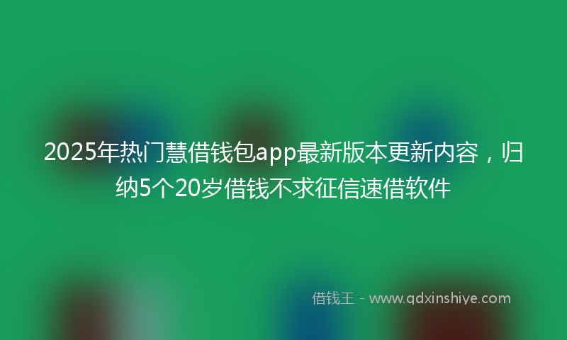 2025年热门慧借钱包app最新版本更新内容，归纳5个20岁借钱不求征信速借软件