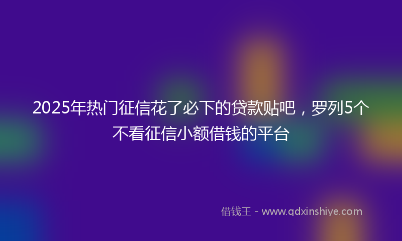 2025年热门征信花了必下的贷款贴吧，罗列5个不看征信小额借钱的平台