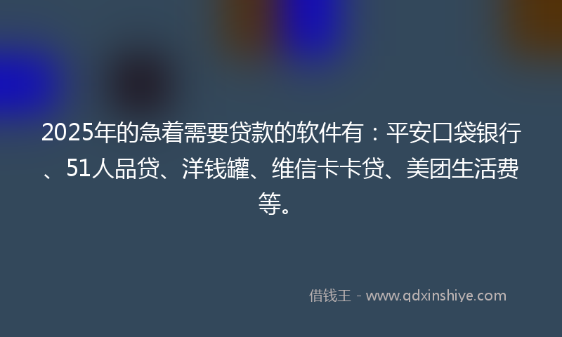 2025年的急着需要贷款的软件有：平安口袋银行、51人品贷、洋钱罐、维信卡卡贷、美团生活费等。