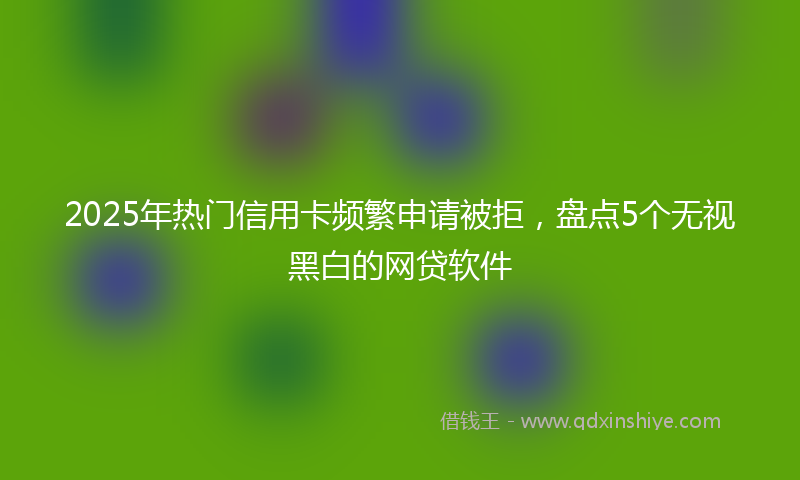 2025年热门信用卡频繁申请被拒，盘点5个无视黑白的网贷软件
