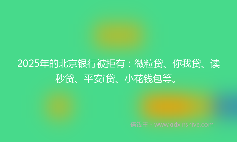 2025年的北京银行被拒有：微粒贷、你我贷、读秒贷、平安i贷、小花钱包等。