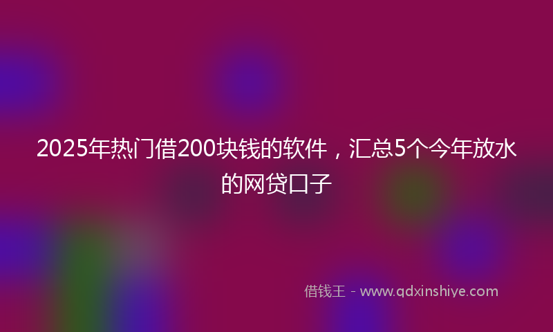 2025年热门借200块钱的软件，汇总5个今年放水的网贷口子