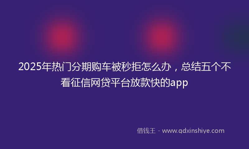2025年热门分期购车被秒拒怎么办，总结五个不看征信网贷平台放款快的app