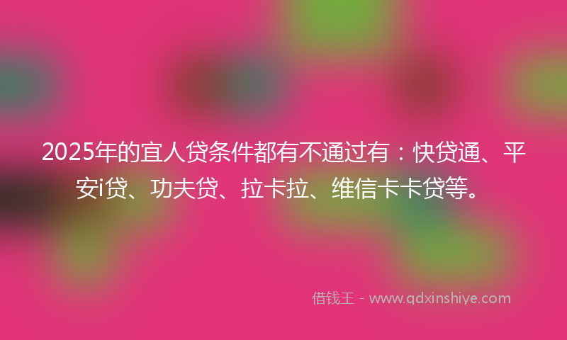 2025年的宜人贷条件都有不通过有：快贷通、平安i贷、功夫贷、拉卡拉、维信卡卡贷等。