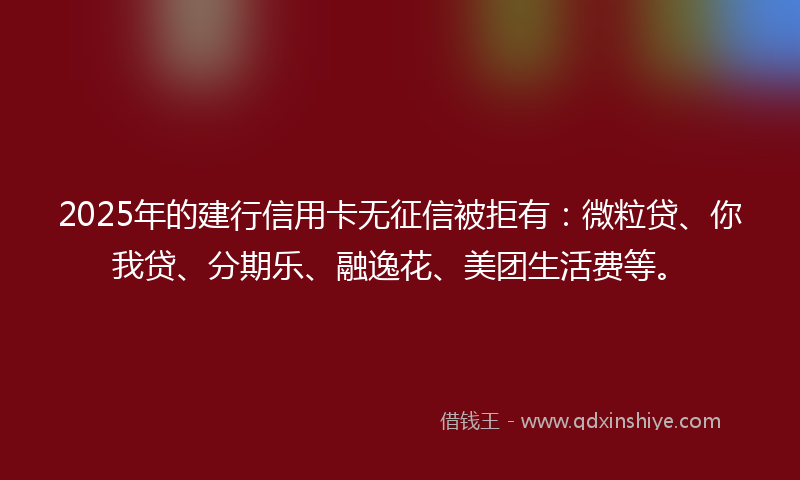 2025年的建行信用卡无征信被拒有：微粒贷、你我贷、分期乐、融逸花、美团生活费等。