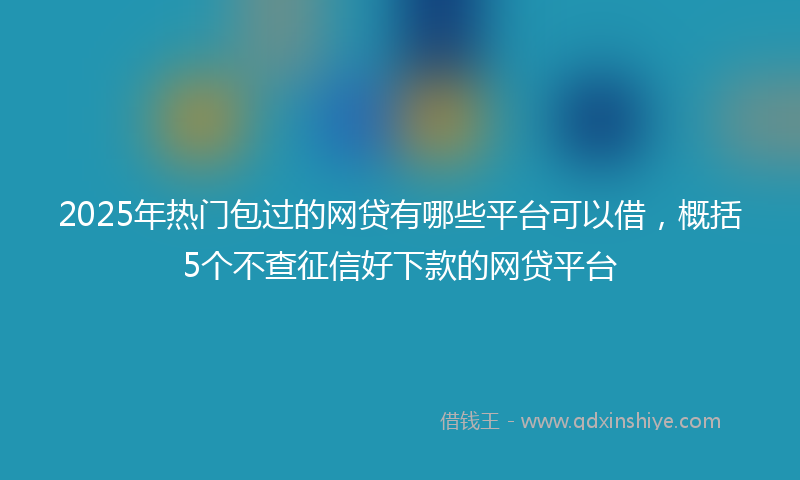 2025年热门包过的网贷有哪些平台可以借，概括5个不查征信好下款的网贷平台