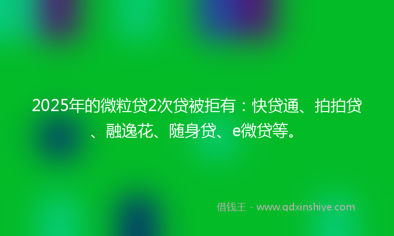 2025年的微粒贷2次贷被拒有：快贷通、拍拍贷、融逸花、随身贷、e微贷等。
