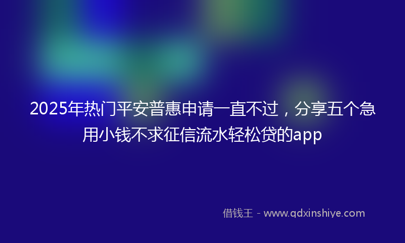 2025年热门平安普惠申请一直不过，分享五个急用小钱不求征信流水轻松贷的app