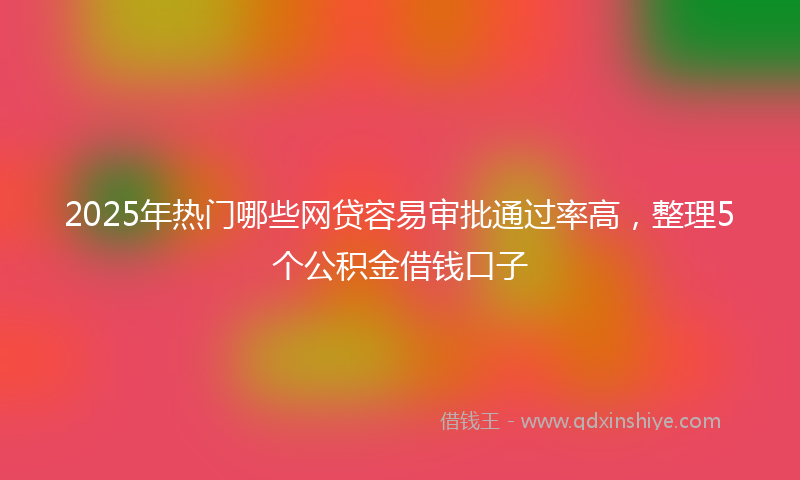 2025年热门哪些网贷容易审批通过率高，整理5个公积金借钱口子
