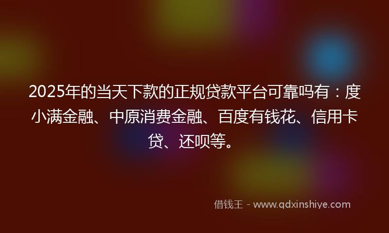 2025年的当天下款的正规贷款平台可靠吗有：度小满金融、中原消费金融、百度有钱花、信用卡贷、还呗等。