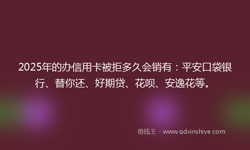 2025年的办信用卡被拒多久会销有：平安口袋银行、替你还、好期贷、花呗、安逸花等。