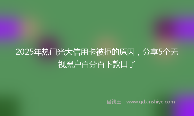 2025年热门光大信用卡被拒的原因，分享5个无视黑户百分百下款口子