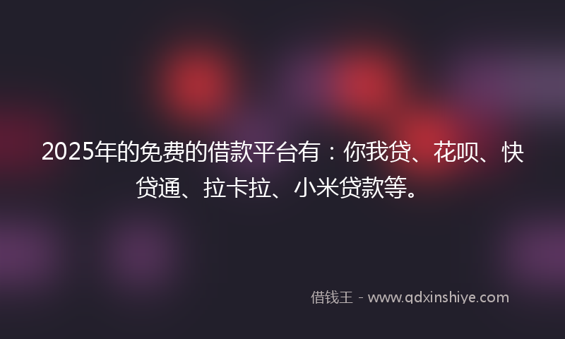 2025年的免费的借款平台有：你我贷、花呗、快贷通、拉卡拉、小米贷款等。