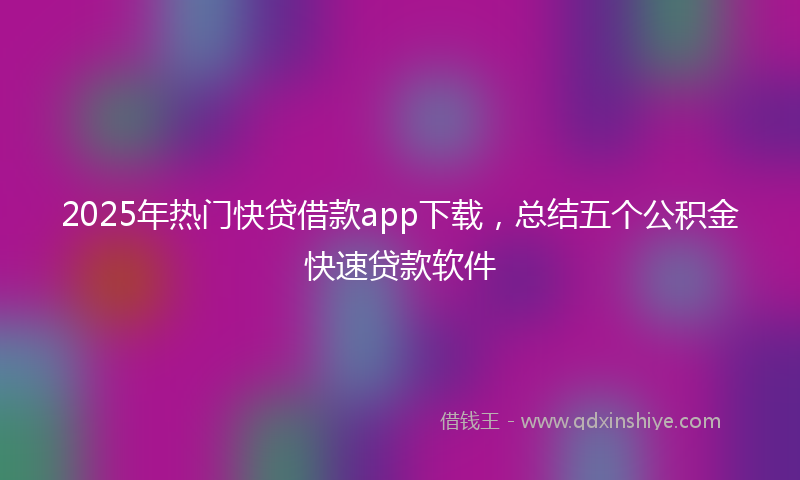 2025年热门快贷借款app下载，总结五个公积金快速贷款软件