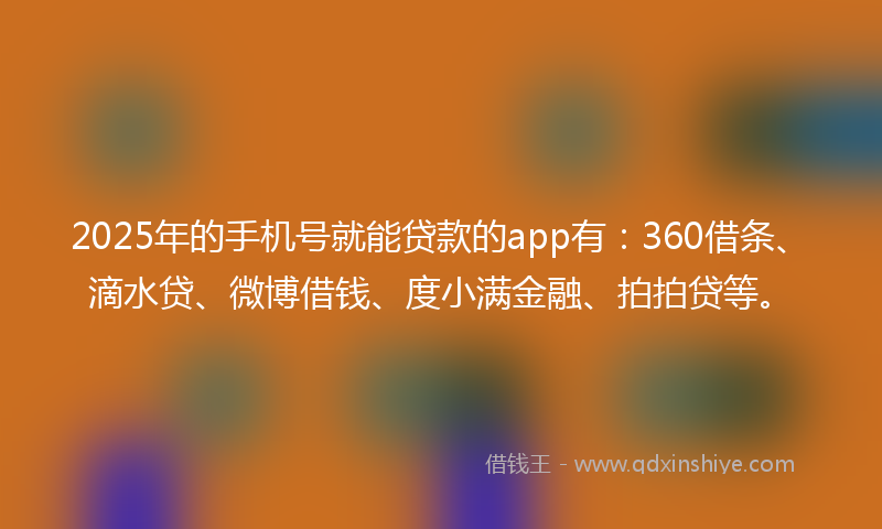 2025年的手机号就能贷款的app有：360借条、滴水贷、微博借钱、度小满金融、拍拍贷等。
