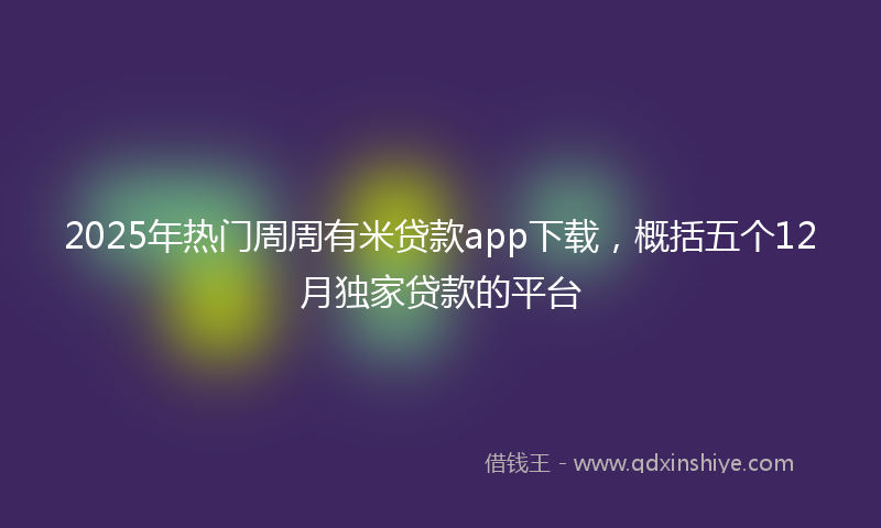 2025年热门周周有米贷款app下载，概括五个12月独家贷款的平台