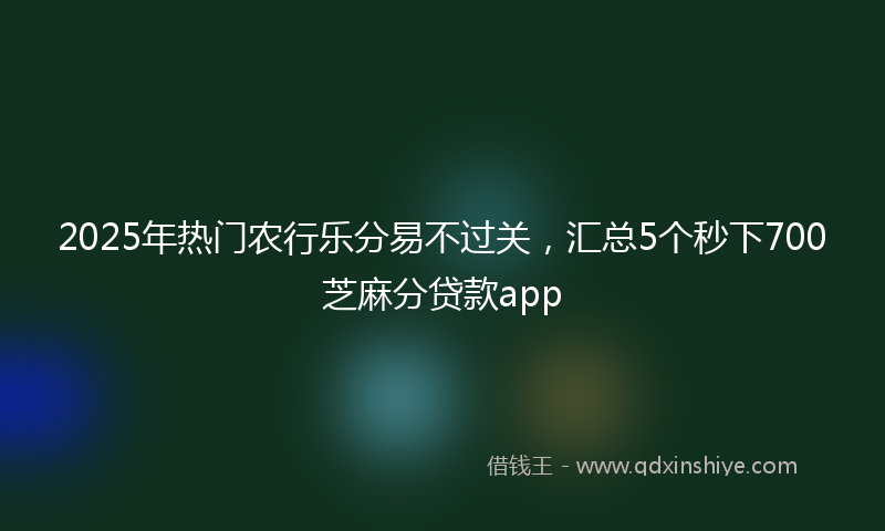 2025年热门农行乐分易不过关，汇总5个秒下700芝麻分贷款app