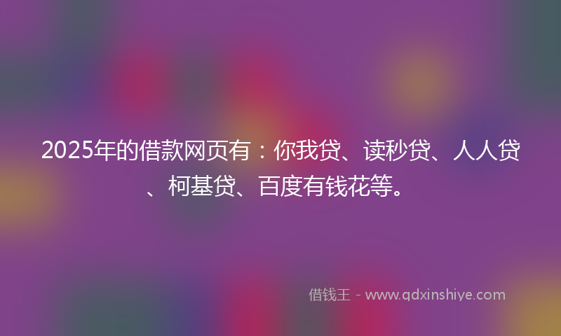 2025年的借款网页有：你我贷、读秒贷、人人贷、柯基贷、百度有钱花等。