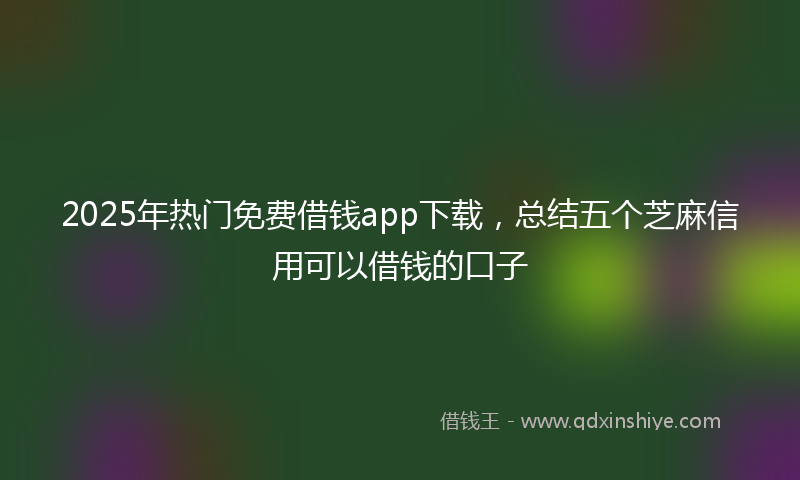 2025年热门免费借钱app下载，总结五个芝麻信用可以借钱的口子