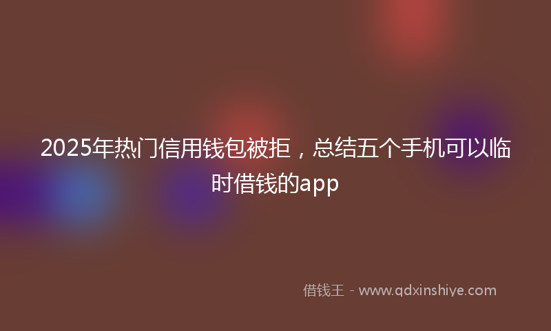 2025年热门信用钱包被拒，总结五个手机可以临时借钱的app