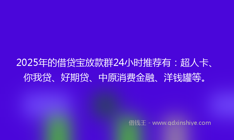 2025年的借贷宝放款群24小时推荐有：超人卡、你我贷、好期贷、中原消费金融、洋钱罐等。