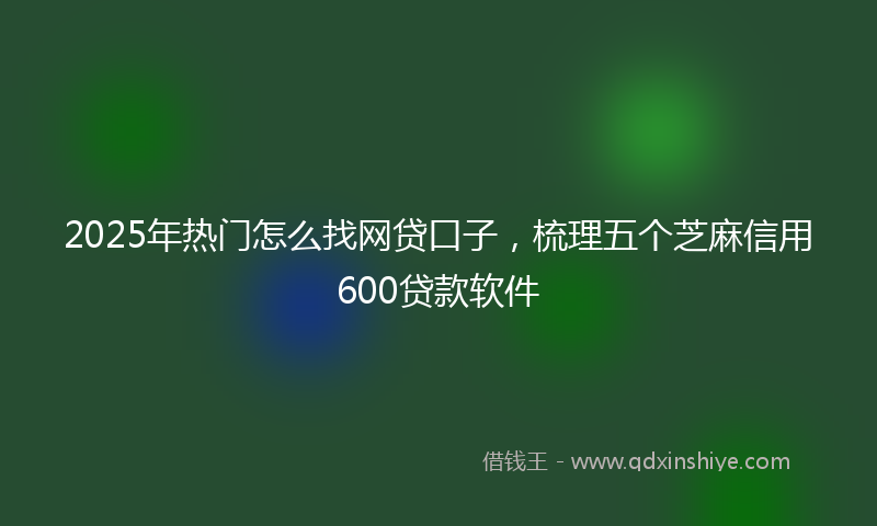 2025年热门怎么找网贷口子，梳理五个芝麻信用600贷款软件