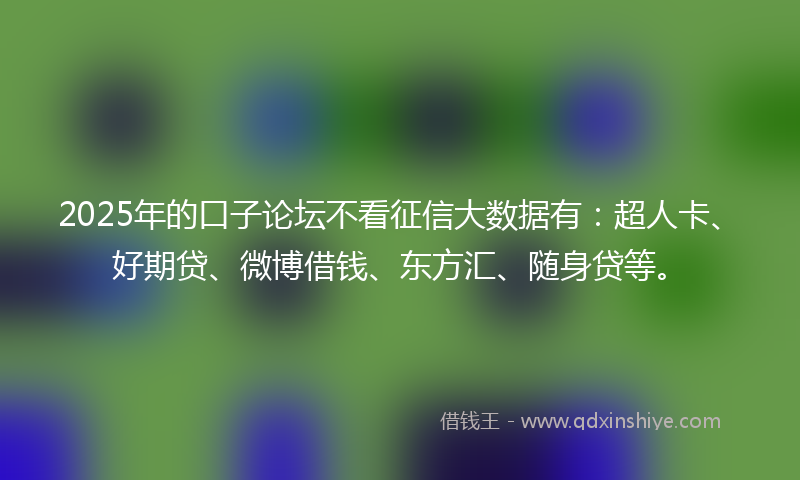 2025年的口子论坛不看征信大数据有：超人卡、好期贷、微博借钱、东方汇、随身贷等。