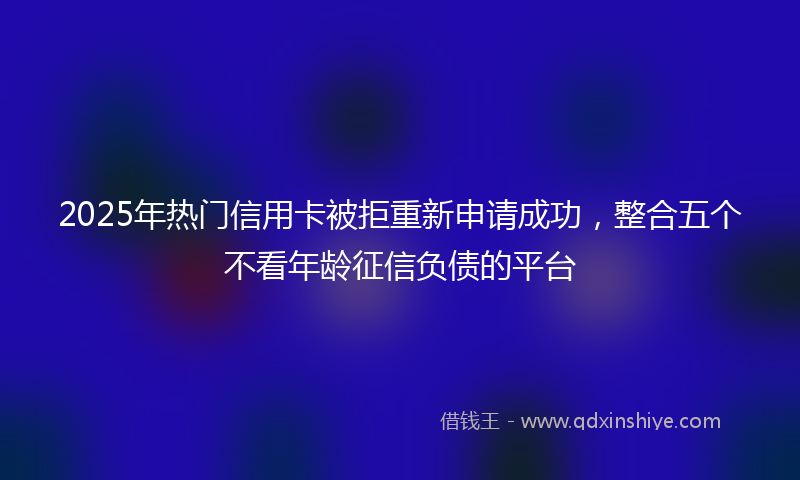 2025年热门信用卡被拒重新申请成功，整合五个不看年龄征信负债的平台