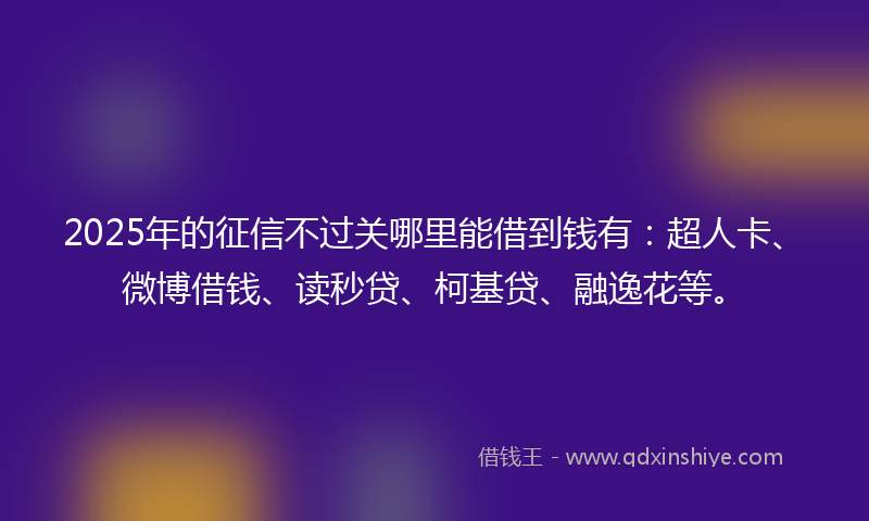 2025年的征信不过关哪里能借到钱有：超人卡、微博借钱、读秒贷、柯基贷、融逸花等。