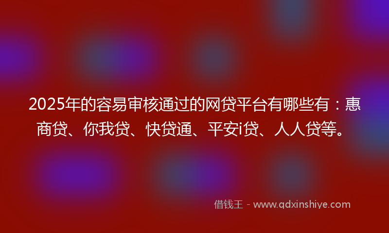 2025年的容易审核通过的网贷平台有哪些有：惠商贷、你我贷、快贷通、平安i贷、人人贷等。