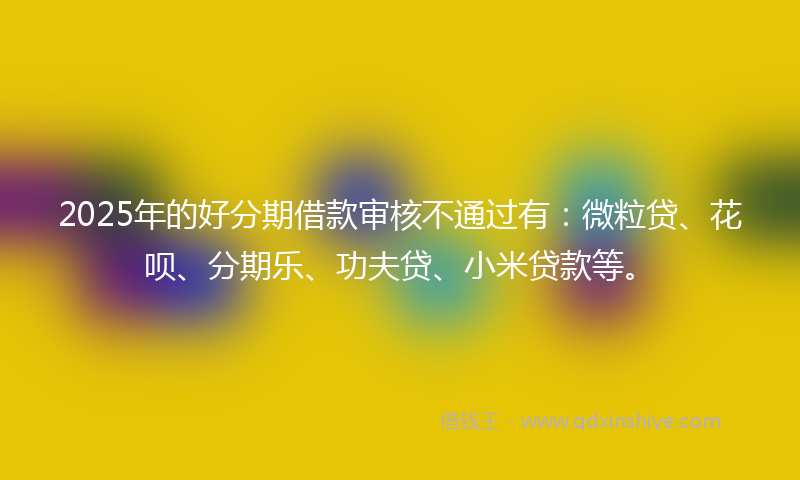 2025年的好分期借款审核不通过有：微粒贷、花呗、分期乐、功夫贷、小米贷款等。
