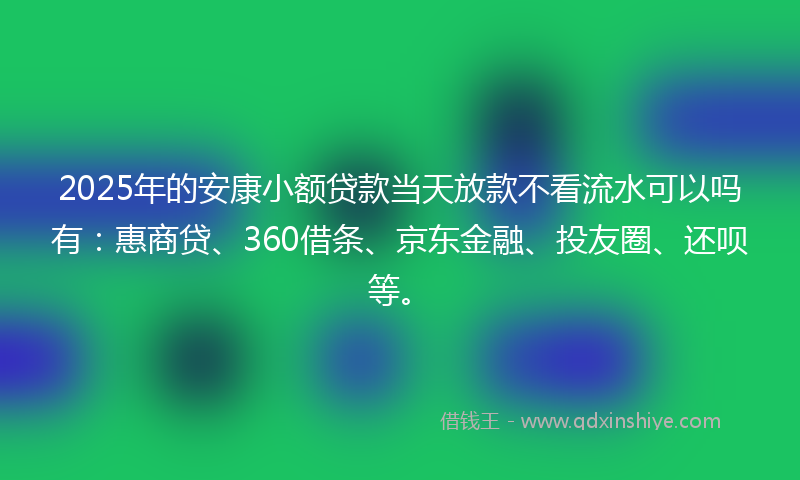 2025年的安康小额贷款当天放款不看流水可以吗有：惠商贷、360借条、京东金融、投友圈、还呗等。