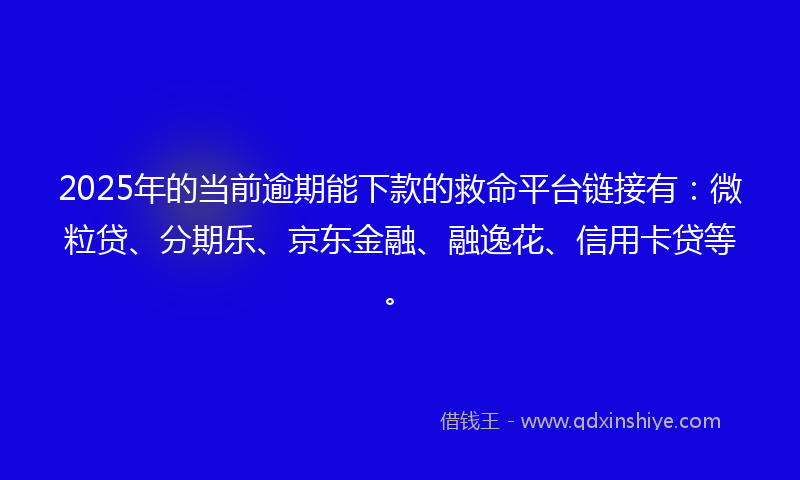 2025年的当前逾期能下款的救命平台链接有：微粒贷、分期乐、京东金融、融逸花、信用卡贷等。