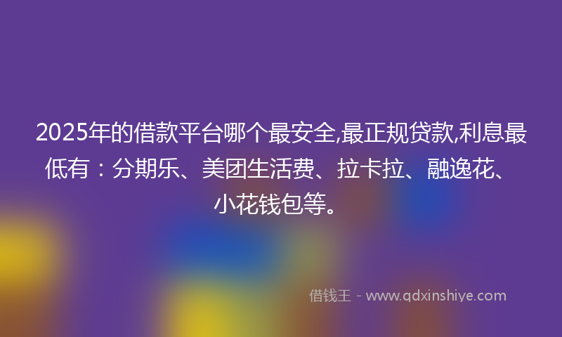 2025年的借款平台哪个最安全,最正规贷款,利息最低有：分期乐、美团生活费、拉卡拉、融逸花、小花钱包等。