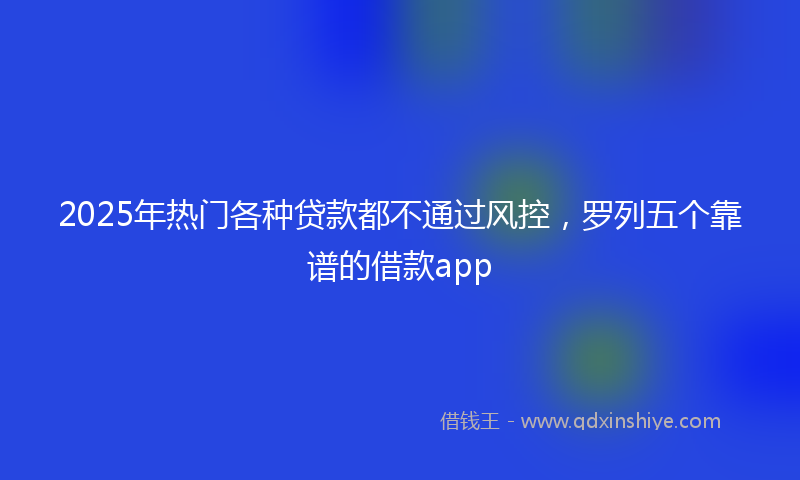 2025年热门各种贷款都不通过风控，罗列五个靠谱的借款app
