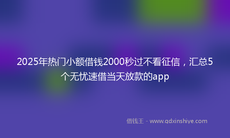2025年热门小额借钱2000秒过不看征信，汇总5个无忧速借当天放款的app