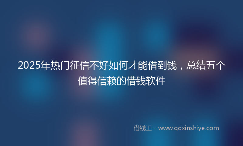 2025年热门征信不好如何才能借到钱，总结五个值得信赖的借钱软件