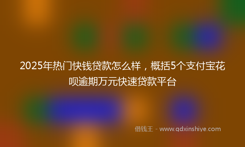 2025年热门快钱贷款怎么样，概括5个支付宝花呗逾期万元快速贷款平台