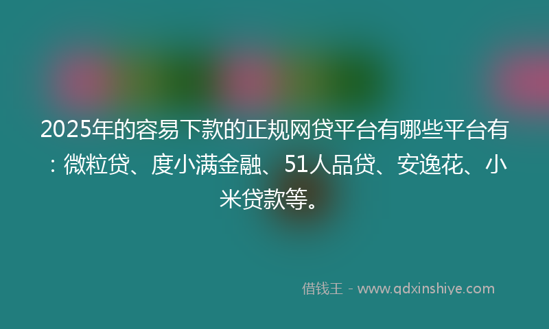 2025年的容易下款的正规网贷平台有哪些平台有：微粒贷、度小满金融、51人品贷、安逸花、小米贷款等。