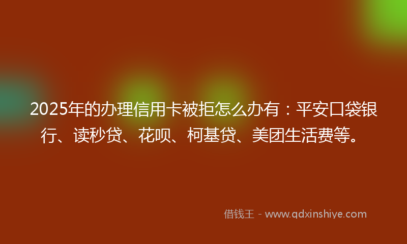 2025年的办理信用卡被拒怎么办有：平安口袋银行、读秒贷、花呗、柯基贷、美团生活费等。