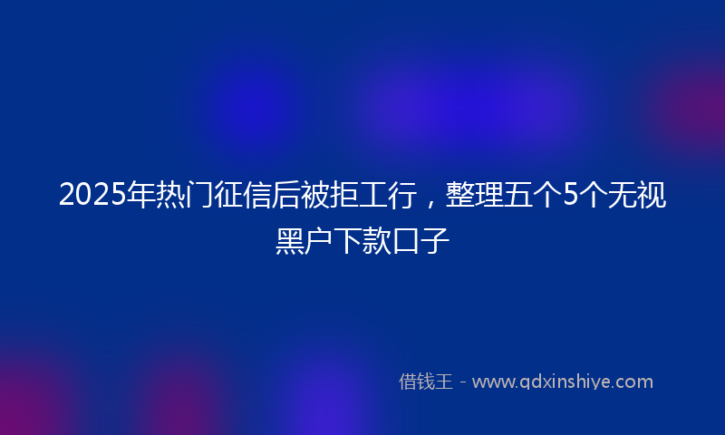2025年热门征信后被拒工行，整理五个5个无视黑户下款口子